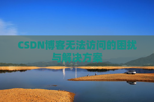 CSDN博客无法访问的困扰与解决方案 CSDN博客无法访问的困扰与解决方案